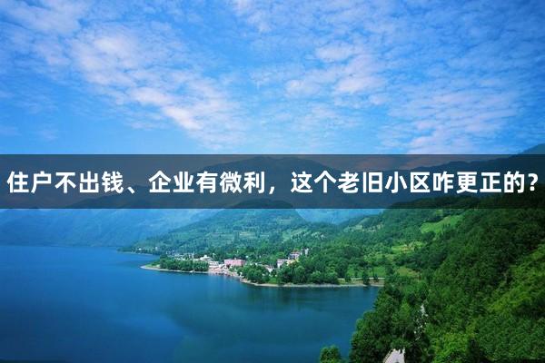 住户不出钱、企业有微利，这个老旧小区咋更正的？