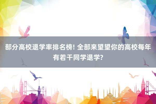 部分高校退学率排名榜! 全部来望望你的高校每年有若干同学退学?