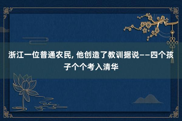 浙江一位普通农民, 他创造了教训据说——四个孩子个个考入清华