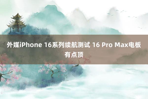 外媒iPhone 16系列续航测试 16 Pro Max电板有点顶