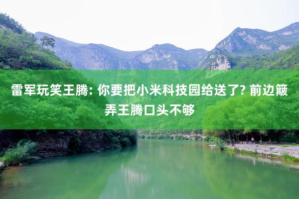 雷军玩笑王腾: 你要把小米科技园给送了? 前边簸弄王腾口头不够