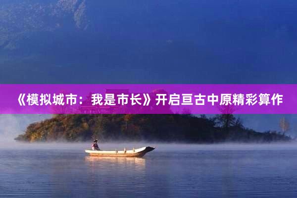 《模拟城市：我是市长》开启亘古中原精彩算作