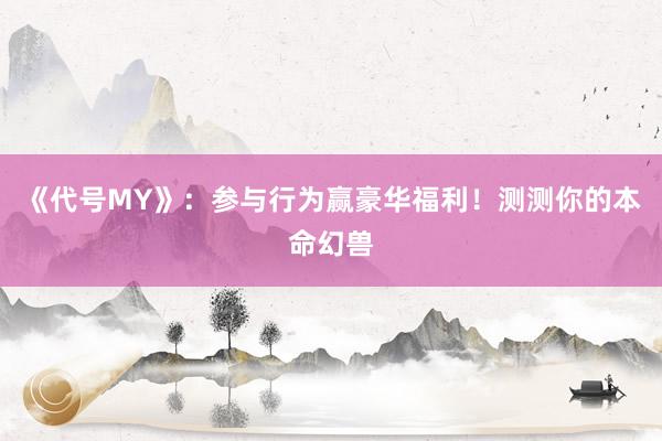 《代号MY》：参与行为赢豪华福利！测测你的本命幻兽