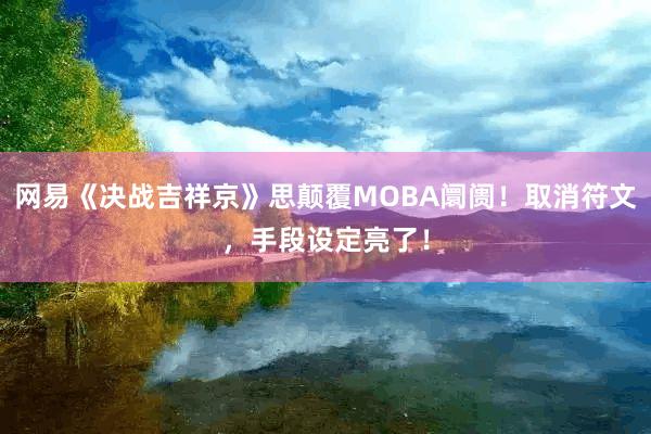 网易《决战吉祥京》思颠覆MOBA阛阓！取消符文，手段设定亮了！