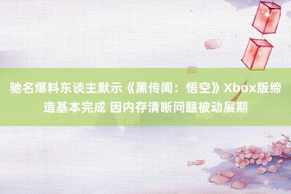 驰名爆料东谈主默示《黑传闻：悟空》Xbox版缔造基本完成 因内存清晰问题被动展期