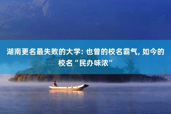 湖南更名最失败的大学: 也曾的校名霸气, 如今的校名“民办味浓”