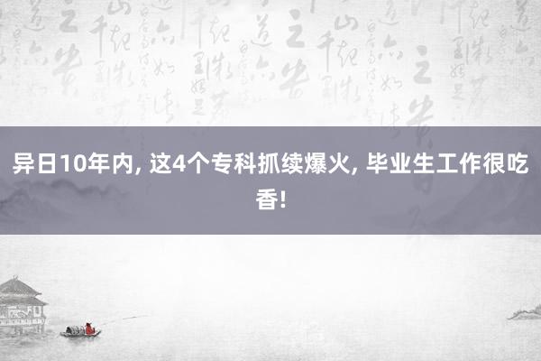 异日10年内, 这4个专科抓续爆火, 毕业生工作很吃香!