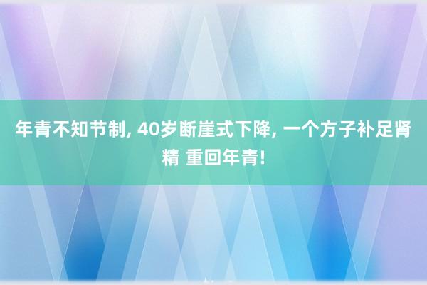 年青不知节制, 40岁断崖式下降, 一个方子补足肾精 重回年青!