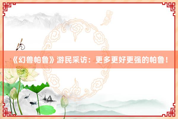 《幻兽帕鲁》游民采访：更多更好更强的帕鲁！