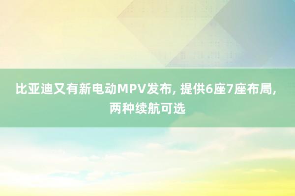 比亚迪又有新电动MPV发布, 提供6座7座布局, 两种续航可选