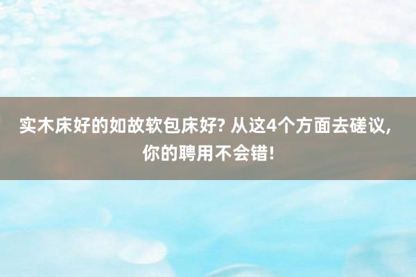 实木床好的如故软包床好? 从这4个方面去磋议, 你的聘用不会错!