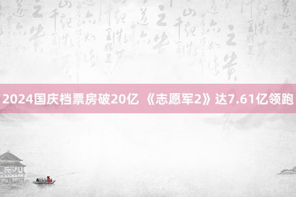 2024国庆档票房破20亿 《志愿军2》达7.61亿领跑