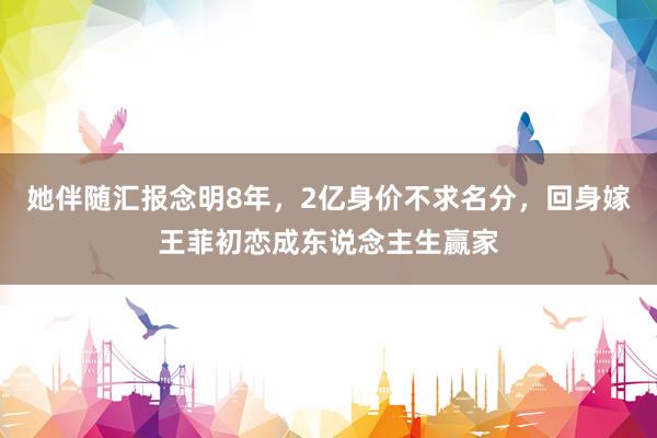 她伴随汇报念明8年，2亿身价不求名分，回身嫁王菲初恋成东说念主生赢家