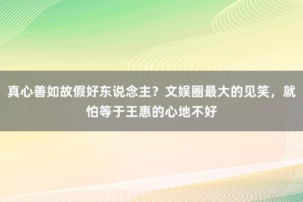 真心善如故假好东说念主？文娱圈最大的见笑，就怕等于王惠的心地不好