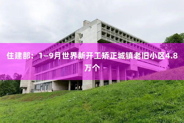 住建部：1—9月世界新开工矫正城镇老旧小区4.8万个