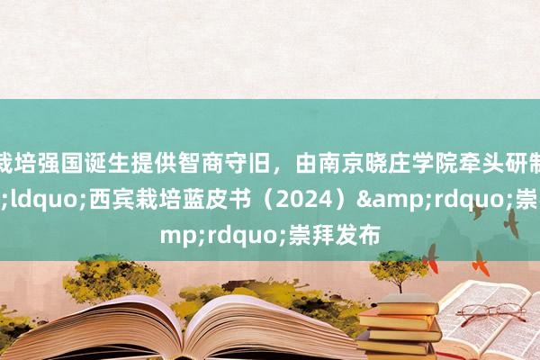 为栽培强国诞生提供智商守旧，由南京晓庄学院牵头研制的&ldquo;西宾栽培蓝皮书（2024）&rdquo;崇拜发布