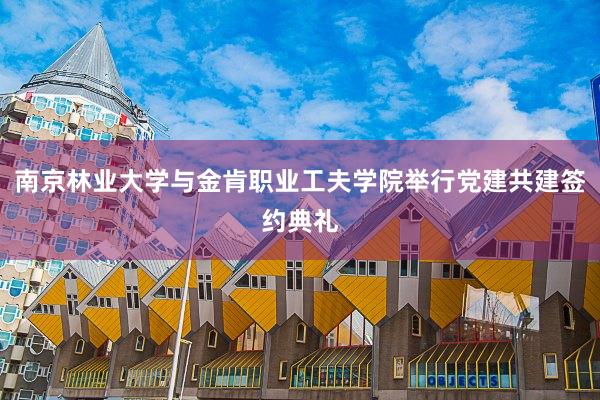 南京林业大学与金肯职业工夫学院举行党建共建签约典礼