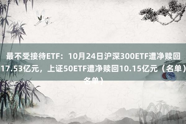 最不受接待ETF：10月24日沪深300ETF遭净赎回17.53亿元，上证50ETF遭净赎回10.15亿元（名单）