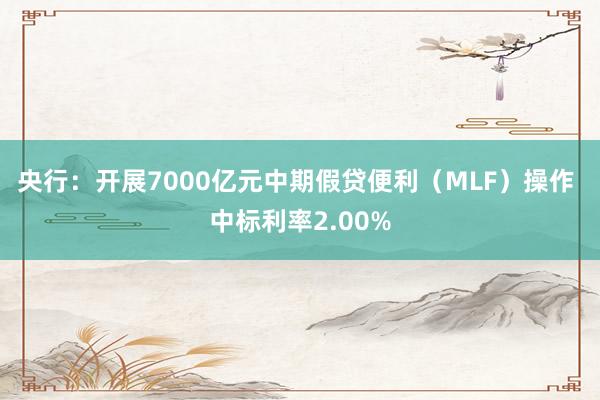 央行：开展7000亿元中期假贷便利（MLF）操作 中标利率2.00%