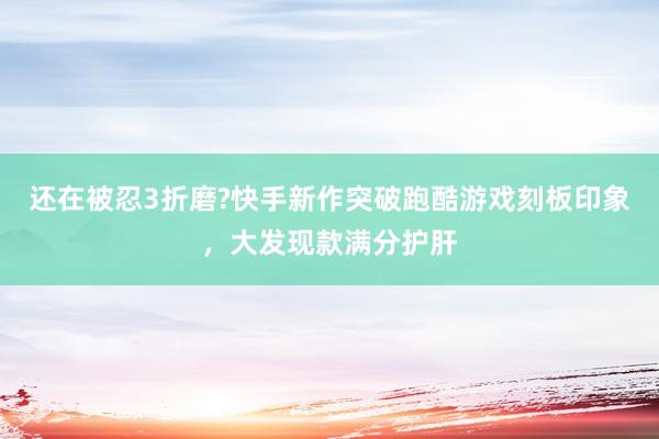 还在被忍3折磨?快手新作突破跑酷游戏刻板印象，大发现款满分护肝