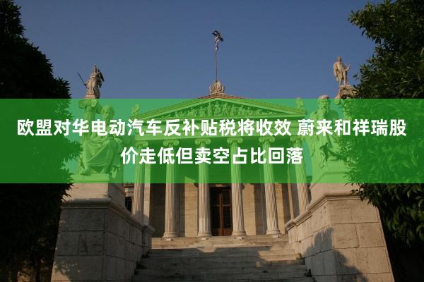 欧盟对华电动汽车反补贴税将收效 蔚来和祥瑞股价走低但卖空占比回落