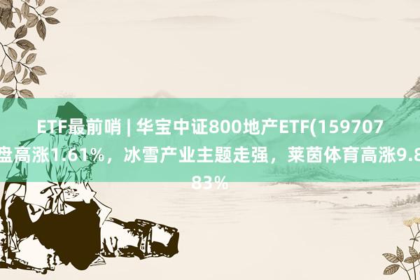 ETF最前哨 | 华宝中证800地产ETF(159707)早盘高涨1.61%，冰雪产业主题走强，莱茵体育高涨9.83%