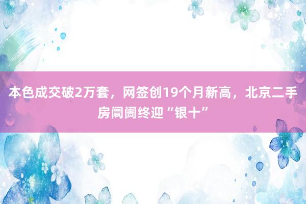 本色成交破2万套，网签创19个月新高，北京二手房阛阓终迎“银十”