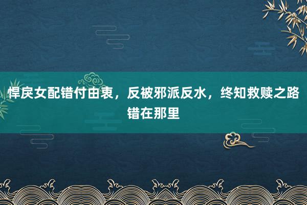 悍戾女配错付由衷，反被邪派反水，终知救赎之路错在那里