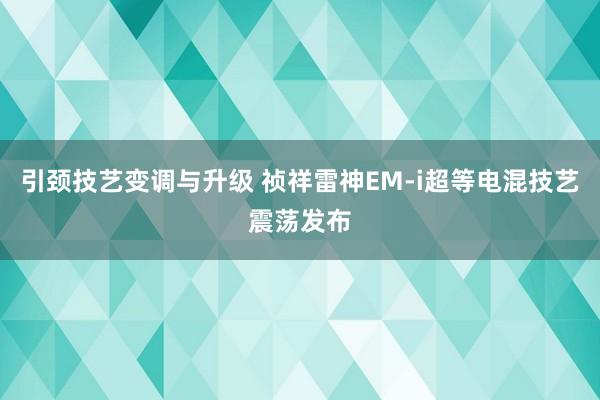 引颈技艺变调与升级 祯祥雷神EM-i超等电混技艺震荡发布