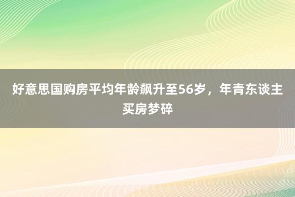 好意思国购房平均年龄飙升至56岁，年青东谈主买房梦碎