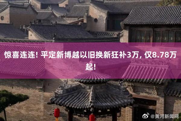 惊喜连连! 平定新博越以旧换新狂补3万, 仅8.78万起!