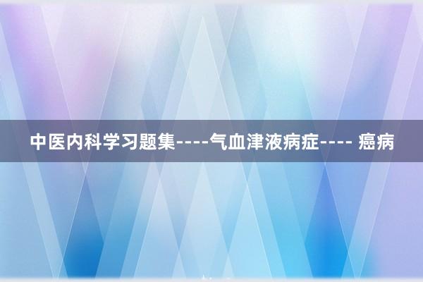 中医内科学习题集----气血津液病症---- 癌病