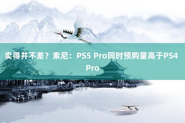 卖得并不差？索尼：PS5 Pro同时预购量高于PS4 Pro