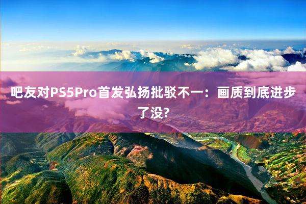 吧友对PS5Pro首发弘扬批驳不一：画质到底进步了没?