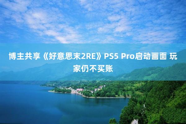 博主共享《好意思末2RE》PS5 Pro启动画面 玩家仍不买账