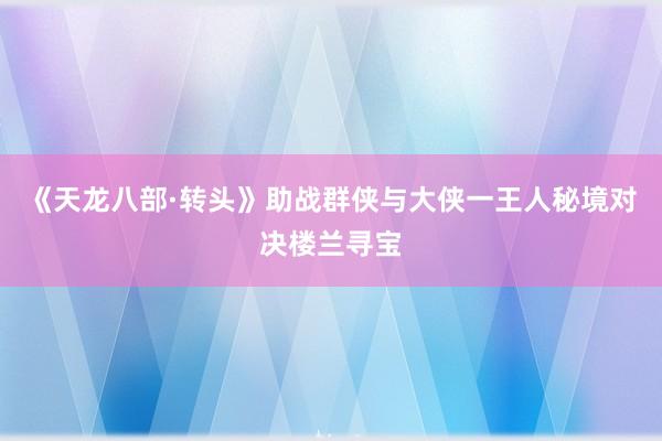 《天龙八部·转头》助战群侠与大侠一王人秘境对决楼兰寻宝