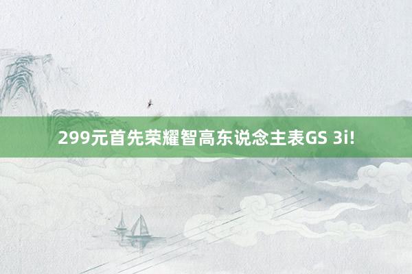 299元首先荣耀智高东说念主表GS 3i!