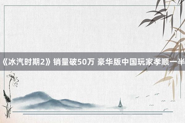 《冰汽时期2》销量破50万 豪华版中国玩家孝顺一半