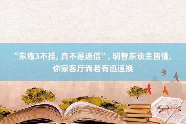 “东墙3不挂, 真不是迷信”, 明智东谈主皆懂, 你家客厅淌若有迅速换