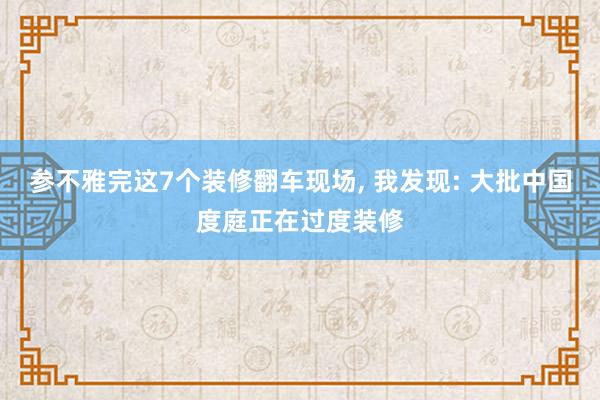 参不雅完这7个装修翻车现场, 我发现: 大批中国度庭正在过度装修