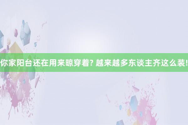 你家阳台还在用来晾穿着? 越来越多东谈主齐这么装!