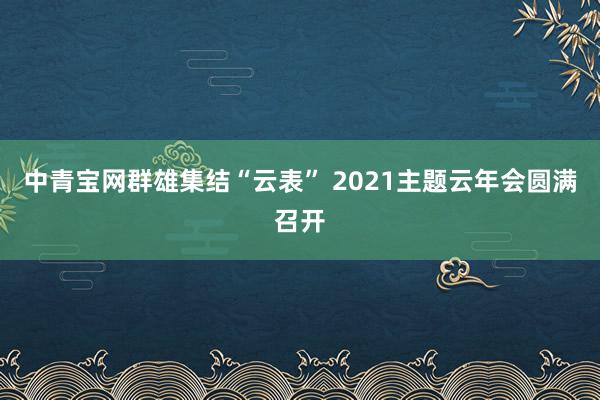 中青宝网群雄集结“云表” 2021主题云年会圆满召开