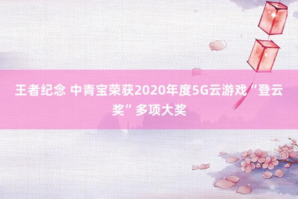 王者纪念 中青宝荣获2020年度5G云游戏“登云奖”多项大奖